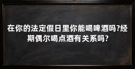 在你的法定假日里你能喝啤酒吗?经期偶尔喝点酒有关系吗?