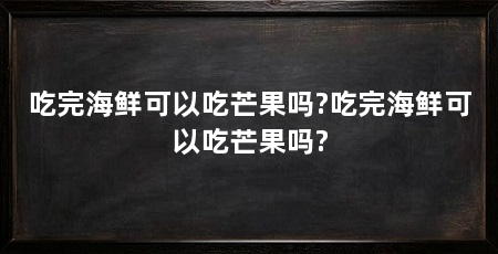 吃完海鲜可以吃芒果吗?吃完海鲜可以吃芒果吗?
