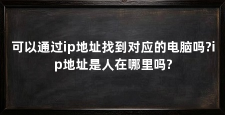 可以通过ip地址找到对应的电脑吗?ip地址是人在哪里吗?
