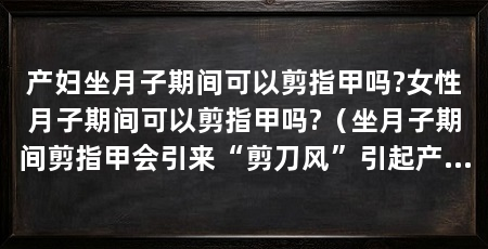 产妇坐月子期间可以剪指甲吗?女性月子期间可以剪指甲吗?(坐月子期间剪指甲会引来“剪刀风”引起产妇“剪刀风”吗