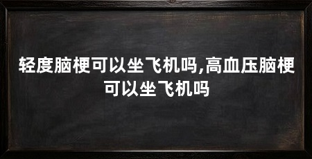 轻度脑梗可以坐飞机吗,高血压脑梗可以坐飞机吗