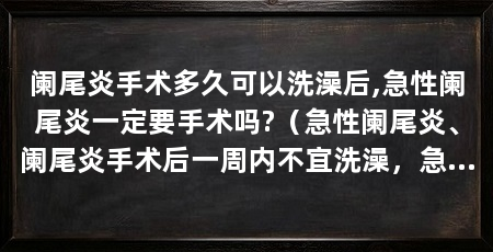 阑尾炎手术多久可以洗澡后,急性阑尾炎一定要手术吗?（急性阑尾炎、阑尾炎手术后一周内不宜洗澡，急性阑尾炎手术后一周