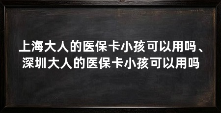 上海大人的医保卡小孩可以用吗、深圳大人的医保卡小孩可以用吗