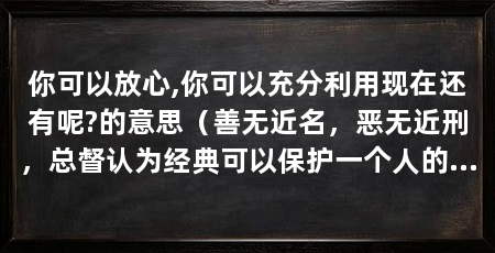 你可以放心,你可以充分利用现在还有呢?的意思（善无近名，恶无近刑，总督认为经典可以保护一个人的健康