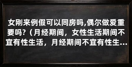 女刚来例假可以同房吗,偶尔做爱重要吗?(月经期间,女性生活期间不宜有性生活,月经期间不宜有性生活