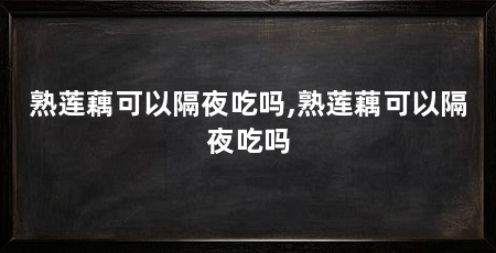 熟莲藕可以隔夜吃吗,熟莲藕可以隔夜吃吗