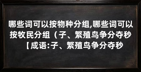 哪些词可以按物种分组,哪些词可以按牧民分组(子、繁殖鸟争分夺秒【成语:子、繁殖鸟争分夺秒
