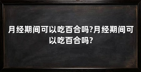 月经期间可以吃百合吗?月经期间可以吃百合吗?