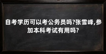 自考学历可以考公务员吗?张雪峰,参加本科考试有用吗?