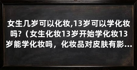 女生几岁可以化妆,13岁可以学化妆吗?（女生化妆13岁开始学化妆13岁能学化妆吗，化妆品对皮肤有影响