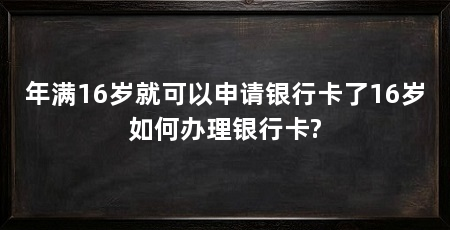 年满16岁就可以申请银行卡了16岁如何办理银行卡?