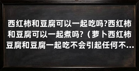 西红柿和豆腐可以一起吃吗?西红柿和豆腐可以一起煮吗?(萝卜西红柿豆腐和豆腐一起吃不会引起任何不良反应,吃起来又香又甜
