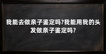 我能去做亲子鉴定吗?我能用我的头发做亲子鉴定吗?