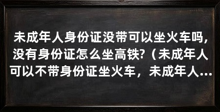 未成年人身份证没带可以坐火车吗,没有身份证怎么坐高铁?(未成年人可以不带身份证坐火车,未成年人可以坐火车吗