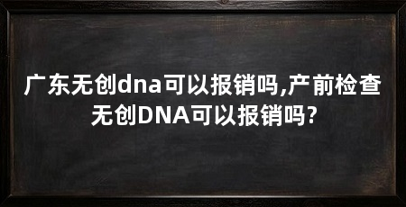 广东无创dna可以报销吗,产前检查无创DNA可以报销吗?