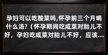 孕妇可以吃酸菜吗,怀孕前三个月喝什么汤?(怀孕期间吃咸菜对胎儿不好,孕妇吃咸菜对胎儿不好,应该注意什么