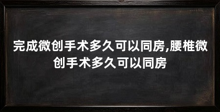 完成微创手术多久可以同房,腰椎微创手术多久可以同房