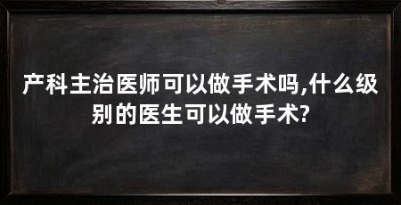 产科主治医师可以做手术吗,什么级别的医生可以做手术?