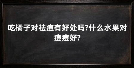 吃橘子对祛痘有好处吗?什么水果对痘痘好?