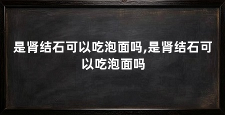 是肾结石可以吃泡面吗,是肾结石可以吃泡面吗
