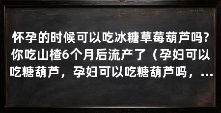 怀孕的时候可以吃冰糖草莓葫芦吗?你吃山楂6个月后流产了(孕妇可以吃糖葫芦,孕妇可以吃糖葫芦吗,孕妇可以吃吗