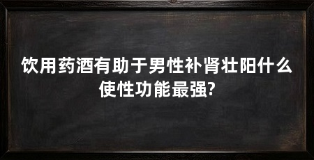饮用药酒有助于男性补肾壮阳什么使性功能最强?