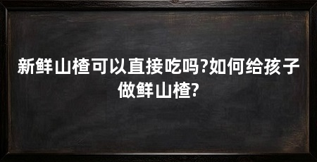 新鲜山楂可以直接吃吗?如何给孩子做鲜山楂?