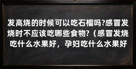 发高烧的时候可以吃石榴吗?感冒发烧时不应该吃哪些食物?（感冒发烧吃什么水果好，孕妇吃什么水果好