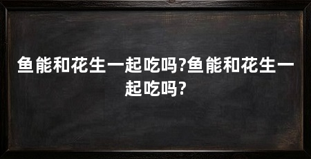 鱼能和花生一起吃吗?鱼能和花生一起吃吗?