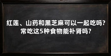 红莲、山药和黑芝麻可以一起吃吗?常吃这5种食物能补肾吗?