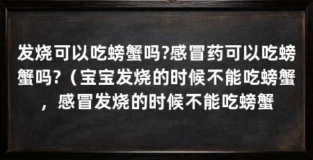 发烧可以吃螃蟹吗?感冒药可以吃螃蟹吗?（宝宝发烧的时候不能吃螃蟹，感冒发烧的时候不能吃螃蟹