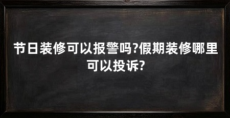 节日装修可以报警吗?假期装修哪里可以投诉?