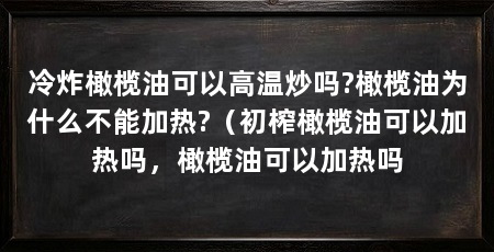 冷炸橄榄油可以高温炒吗?橄榄油为什么不能加热?（初榨橄榄油可以加热吗，橄榄油可以加热吗