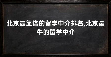北京最靠谱的留学中介排名,北京最牛的留学中介