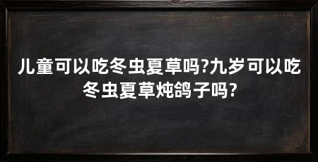 儿童可以吃冬虫夏草吗?九岁可以吃冬虫夏草炖鸽子吗?