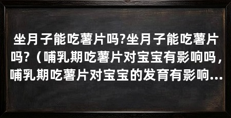 坐月子能吃薯片吗?坐月子能吃薯片吗?(哺乳期吃薯片对宝宝有影响吗,哺乳期吃薯片对宝宝的发育有影响吗