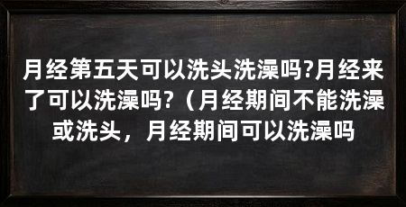 月经第五天可以洗头洗澡吗?月经来了可以洗澡吗?（月经期间不能洗澡或洗头，月经期间可以洗澡吗