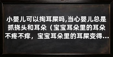 小婴儿可以掏耳屎吗,当心婴儿总是抓挠头和耳朵（宝宝耳朵里的耳朵不疼不痒，宝宝耳朵里的耳屎变得很硬挠自己