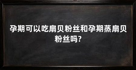孕期可以吃扇贝粉丝和孕期蒸扇贝粉丝吗?