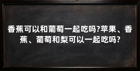 香蕉可以和葡萄一起吃吗?苹果、香蕉、葡萄和梨可以一起吃吗?