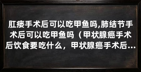 肛瘘手术后可以吃甲鱼吗,肺结节手术后可以吃甲鱼吗（甲状腺癌手术后饮食要吃什么，甲状腺癌手术后饮食要点