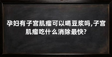 孕妇有子宫肌瘤可以喝豆浆吗,子宫肌瘤吃什么消除最快?
