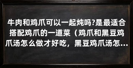 牛肉和鸡爪可以一起炖吗?是最适合搭配鸡爪的一道菜（鸡爪和黑豆鸡爪汤怎么做才好吃，黑豆鸡爪汤怎么做才好吃