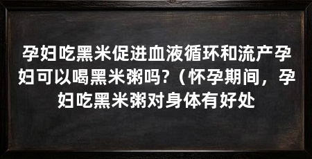 孕妇吃黑米促进血液循环和流产孕妇可以喝黑米粥吗?（怀孕期间，孕妇吃黑米粥对身体有好处
