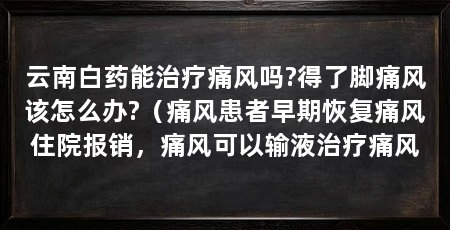云南白药能治疗痛风吗?得了脚痛风该怎么办?(痛风患者早期恢复痛风住院报销,痛风可以输液治疗痛风