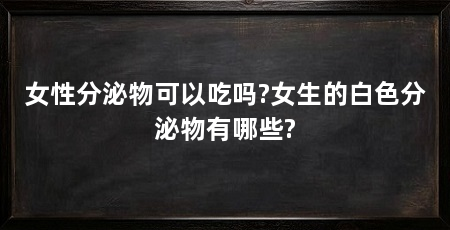 女性分泌物可以吃吗?女生的白色分泌物有哪些?