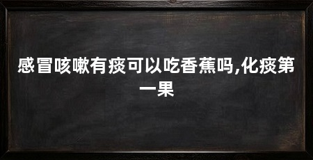 感冒咳嗽有痰可以吃香蕉吗,化痰第一果