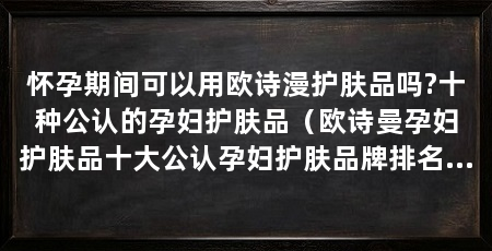 怀孕期间可以用欧诗漫护肤品吗?十种公认的孕妇护肤品(欧诗曼孕妇护肤品十大公认孕妇护肤品牌排名前十名排名