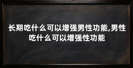长期吃什么可以增强男性功能,男性吃什么可以增强性功能