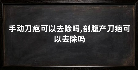 手动刀疤可以去除吗,剖腹产刀疤可以去除吗